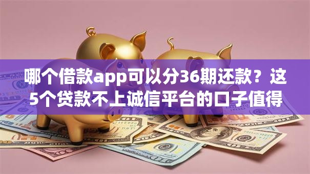 哪个借款app可以分36期还款？这5个贷款不上诚信平台的口子值得一试