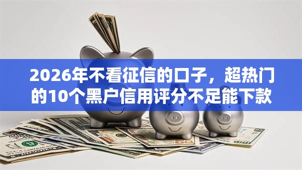 2026年不看征信的口子，超热门的10个黑户信用评分不足能下款的软件推荐