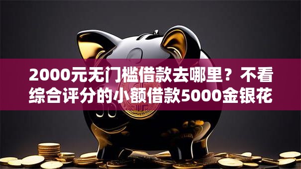 2000元无门槛借款去哪里？不看综合评分的小额借款5000金银花看这5个平台