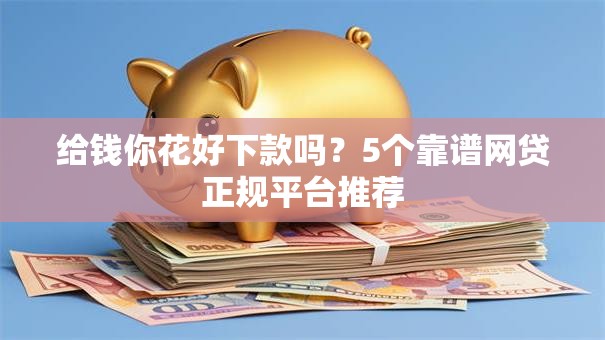 给钱你花好下款吗？5个靠谱网贷正规平台推荐