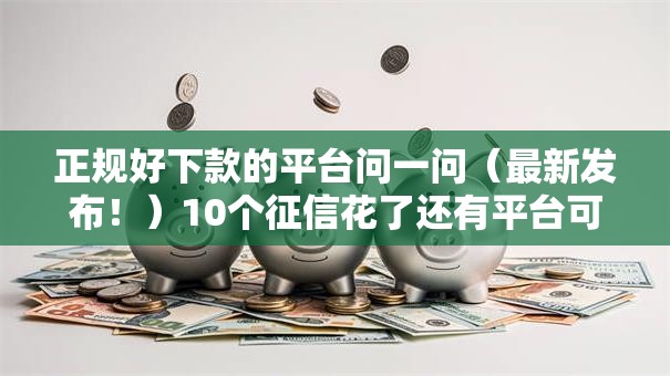 正规好下款的平台问一问（最新发布！）10个征信花了还有平台可以借款