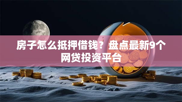 房子怎么抵押借钱？盘点最新9个网贷投资平台