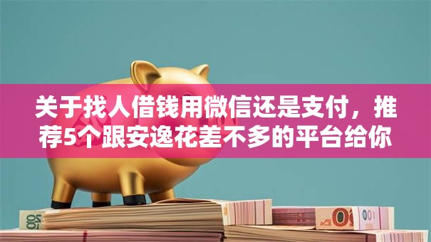 关于找人借钱用微信还是支付，推荐5个跟安逸花差不多的平台给你
