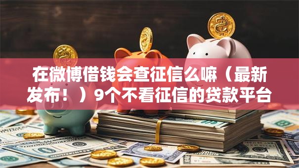在微博借钱会查征信么嘛(最新发布!)9个不看征信的贷款平台 在微博借钱会查征信么嘛(最新发布!)9个不看征信的贷款平台