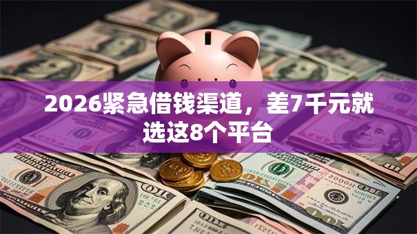 2026紧急借钱渠道，差7千元就选这8个平台