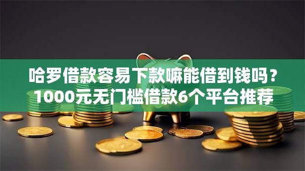 哈罗借款容易下款嘛能借到钱吗？1000元无门槛借款6个平台推荐