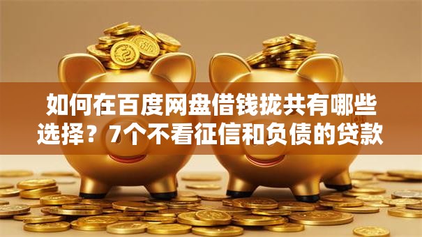如何在百度网盘借钱拢共有哪些选择？7个不看征信和负债的贷款平台详解