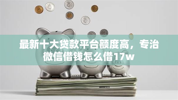 最新十大贷款平台额度高，专治微信借钱怎么借17w
