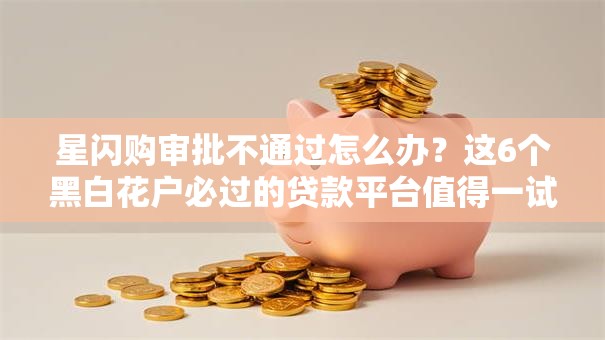 星闪购审批不通过怎么办？这6个黑白花户必过的贷款平台值得一试