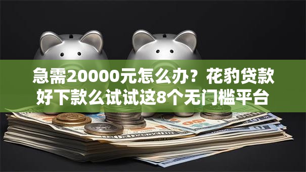 急需20000元怎么办?花豹贷款好下款么试试这8个无门槛平台 急需20000元怎么办?花豹贷款好下款么试试这8个无门槛平台