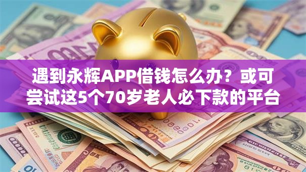 遇到永辉APP借钱怎么办？或可尝试这5个70岁老人必下款的平台