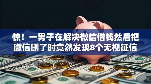 惊!一男子在解决微信借钱然后把微信删了时竟然发现8个无视征信黑白户秒下款的贷款,事后分享了出来 惊!一男子在解决微信借钱然后把微信删了时竟然发现8个无视征信黑白户秒下款的贷款,事后分享了出来