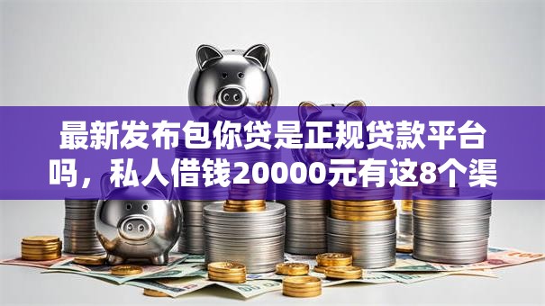 最新发布包你贷是正规贷款平台吗，私人借钱20000元有这8个渠道