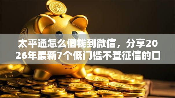 太平通怎么借钱到微信，分享2026年最新7个低门槛不查征信的口子