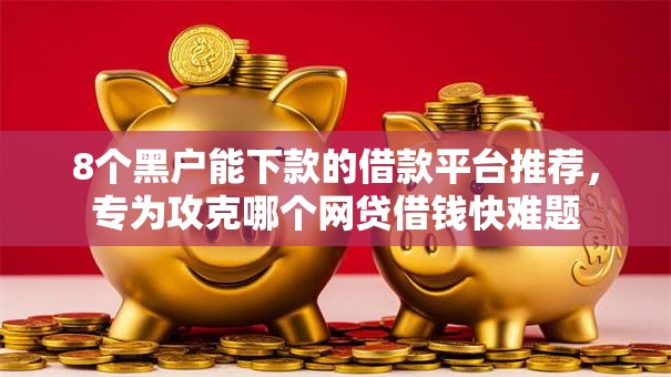 8个黑户能下款的借款平台推荐,专为攻克哪个网贷借钱快难题 8个黑户能下款的借款平台推荐,专为攻克哪个网贷借钱快难题