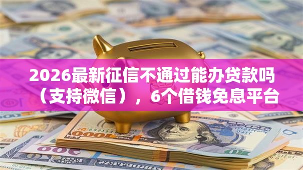 2026最新征信不通过能办贷款吗（支持微信），6个借钱免息平台无私分享