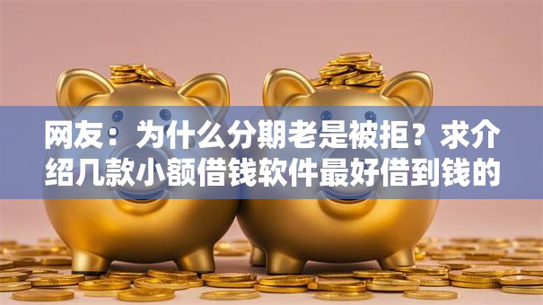 网友:为什么分期老是被拒?求介绍几款小额借钱软件最好借到钱的 网友:为什么分期老是被拒?求介绍几款小额借钱软件最好借到钱的