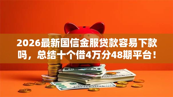 2026最新国信金服贷款容易下款吗，总结十个借4万分48期平台！