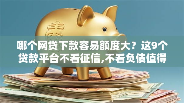 哪个网贷下款容易额度大？这9个贷款平台不看征信,不看负债值得一试