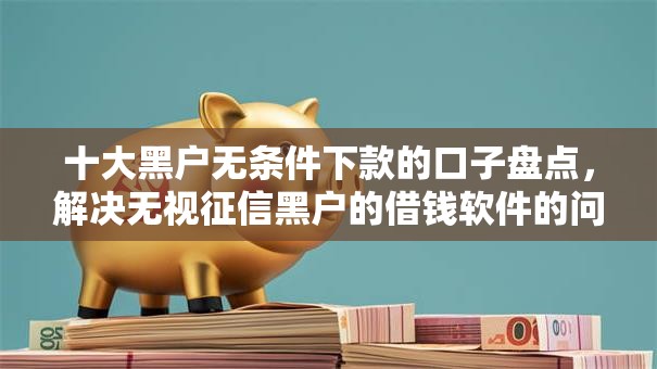 十大黑户无条件下款的口子盘点,解决无视征信黑户的借钱软件的问题 十大黑户无条件下款的口子盘点,解决无视征信黑户的借钱软件的问题