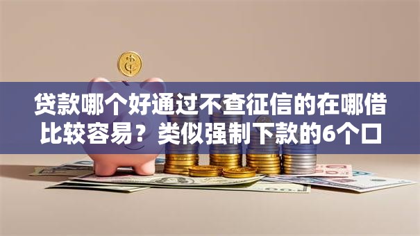 贷款哪个好通过不查征信的在哪借比较容易？类似强制下款的6个口子参考