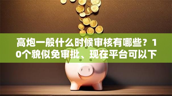 高炮一般什么时候审核有哪些？10个貌似免审批、现在平台可以下款合集
