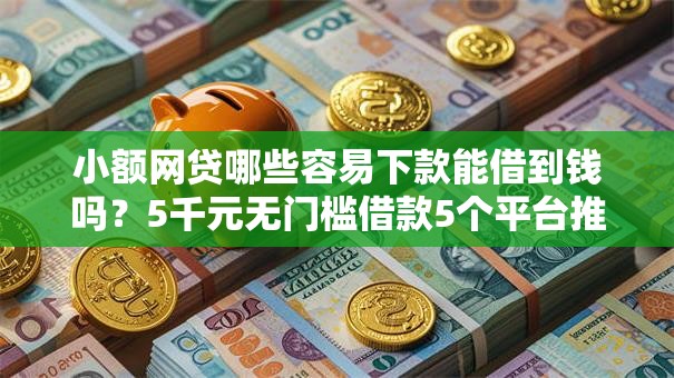 小额网贷哪些容易下款能借到钱吗？5千元无门槛借款5个平台推荐