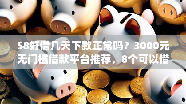 58好借几天下款正常吗？3000元无门槛借款平台推荐，8个可以借钱不用审核的app盘点