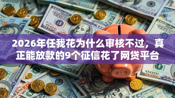 2026年任我花为什么审核不过,真正能放款的9个征信花了网贷平台哪些好下款推荐 2026年任我花为什么审核不过,真正能放款的9个征信花了网贷平台哪些好下款推荐