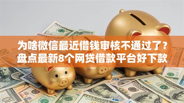 为啥微信最近借钱审核不通过了？盘点最新8个网贷借款平台好下款