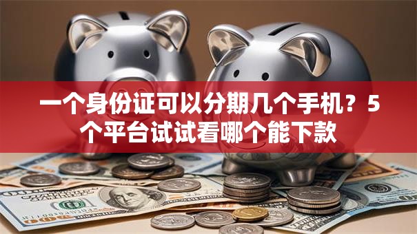 一个身份证可以分期几个手机?5个平台试试看哪个能下款 一个身份证可以分期几个手机?5个平台试试看哪个能下款