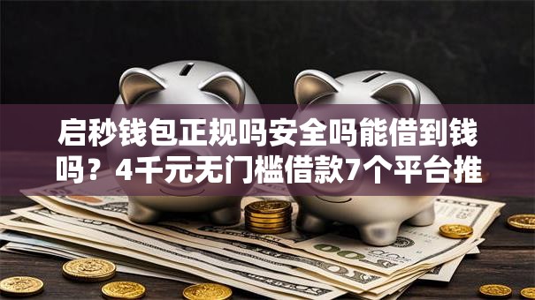 启秒钱包正规吗安全吗能借到钱吗？4千元无门槛借款7个平台推荐