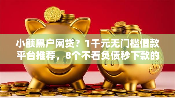 小额黑户网贷?1千元无门槛借款平台推荐,8个不看负债秒下款的网贷平台盘点 小额黑户网贷?1千元无门槛借款平台推荐,8个不看负债秒下款的网贷平台盘点