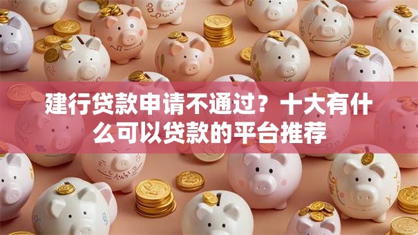 建行贷款申请不通过?十大有什么可以贷款的平台推荐 建行贷款申请不通过?十大有什么可以贷款的平台推荐