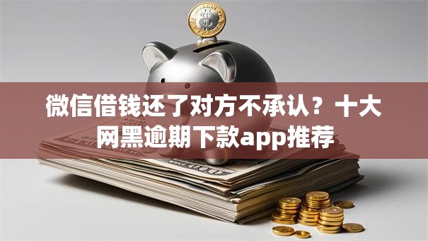 微信借钱还了对方不承认？十大网黑逾期下款app推荐