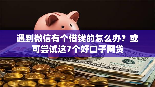 遇到微信有个借钱的怎么办?或可尝试这7个好口子网贷 遇到微信有个借钱的怎么办?或可尝试这7个好口子网贷