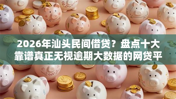 2026年汕头民间借贷？盘点十大靠谱真正无视逾期大数据的网贷平台