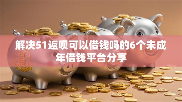解决51返呗可以借钱吗的6个未成年借钱平台分享 解决51返呗可以借钱吗的6个未成年借钱平台分享