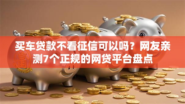 买车贷款不看征信可以吗？网友亲测7个正规的网贷平台盘点