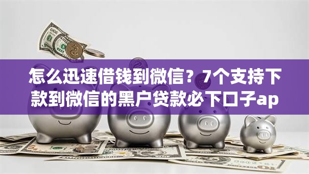 怎么迅速借钱到微信？7个支持下款到微信的黑户贷款必下口子app