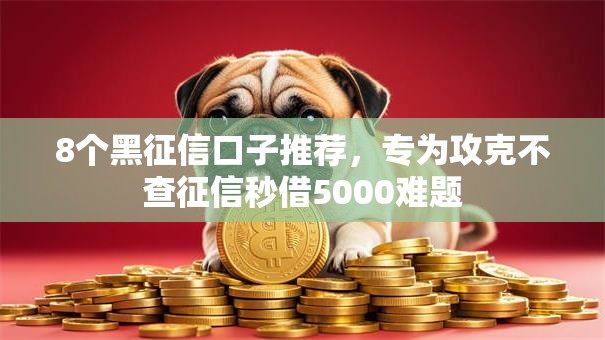 8个黑征信口子推荐,专为攻克不查征信秒借5000难题 8个黑征信口子推荐,专为攻克不查征信秒借5000难题