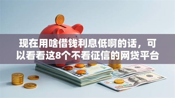 现在用啥借钱利息低啊的话,可以看看这8个不看征信的网贷平台最容易通过的 现在用啥借钱利息低啊的话,可以看看这8个不看征信的网贷平台最容易通过的
