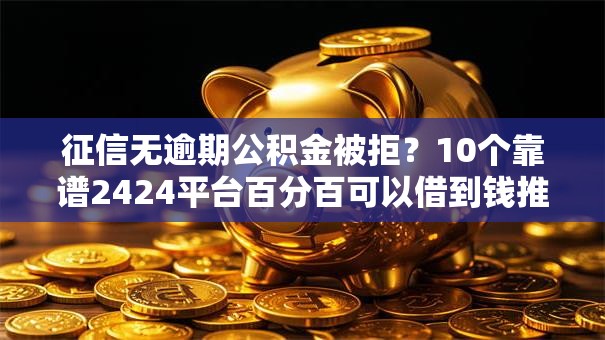 征信无逾期公积金被拒？10个靠谱2424平台百分百可以借到钱推荐