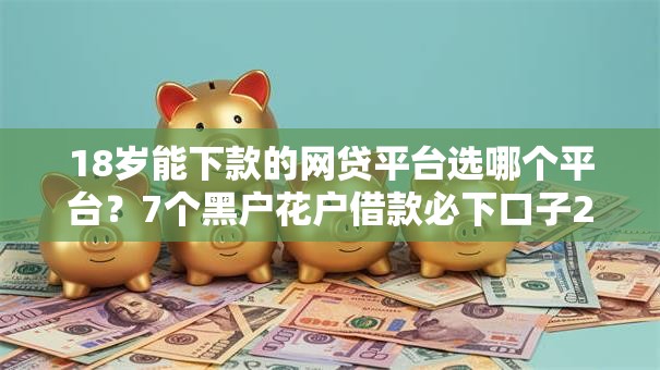 18岁能下款的网贷平台选哪个平台？7个黑户花户借款必下口子2025推荐