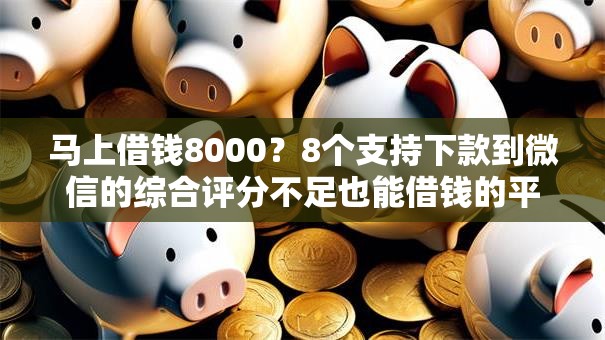 马上借钱8000？8个支持下款到微信的综合评分不足也能借钱的平台