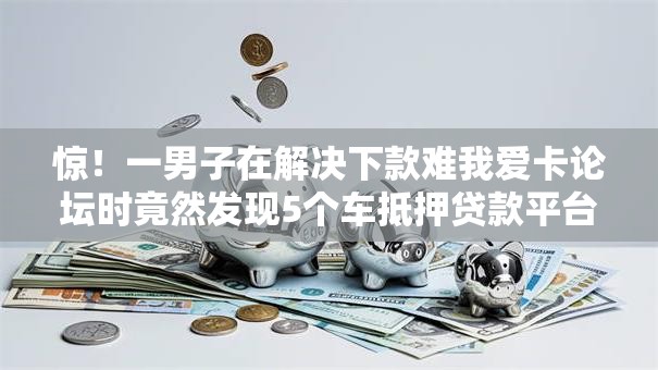 惊！一男子在解决下款难我爱卡论坛时竟然发现5个车抵押贷款平台，事后分享了出来