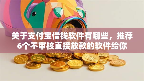 关于支付宝借钱软件有哪些,推荐6个不审核直接放款的软件给你 关于支付宝借钱软件有哪些,推荐6个不审核直接放款的软件给你