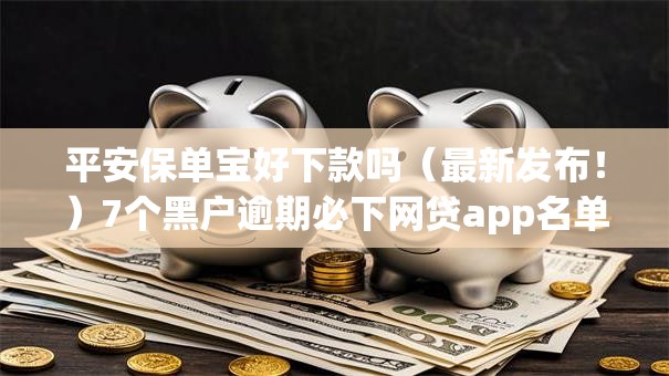 平安保单宝好下款吗（最新发布！）7个黑户逾期必下网贷app名单
