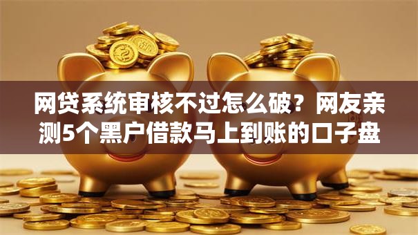 网贷系统审核不过怎么破？网友亲测5个黑户借款马上到账的口子盘点
