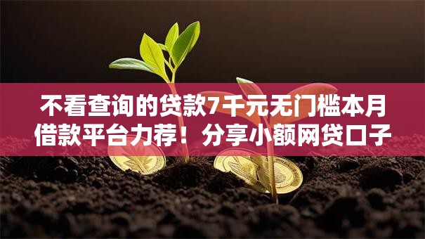 不看查询的贷款7千元无门槛本月借款平台力荐!分享小额网贷口子7千元无门槛借款 不看查询的贷款7千元无门槛本月借款平台力荐!分享小额网贷口子7千元无门槛借款